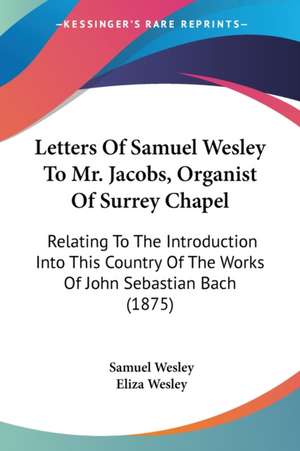 Letters Of Samuel Wesley To Mr. Jacobs, Organist Of Surrey Chapel de Samuel Wesley