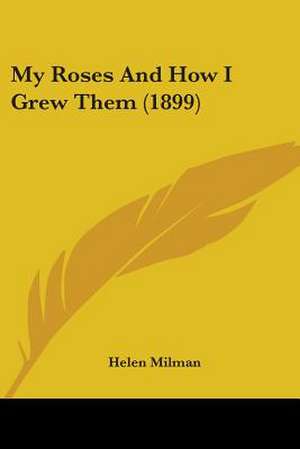 My Roses And How I Grew Them (1899) de Helen Milman