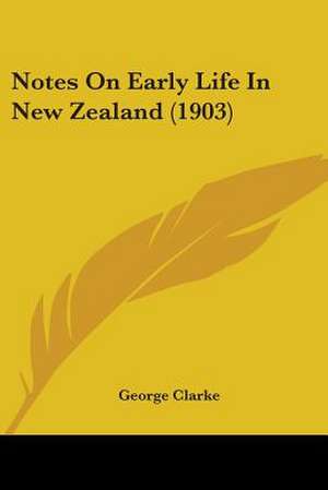 Notes On Early Life In New Zealand (1903) de George Clarke