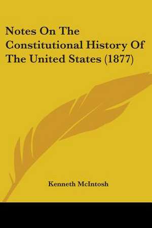 Notes On The Constitutional History Of The United States (1877) de Kenneth Mcintosh