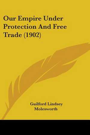 Our Empire Under Protection And Free Trade (1902) de Guilford Lindsey Molesworth