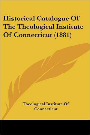 Historical Catalogue Of The Theological Institute Of Connecticut (1881) de Theological Institute Of Connecticut