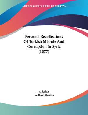 Personal Recollections Of Turkish Misrule And Corruption In Syria (1877) de A Syrian