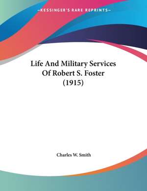 Life And Military Services Of Robert S. Foster (1915) de Charles W. Smith