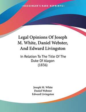 Legal Opinions Of Joseph M. White, Daniel Webster, And Edward Livingston de Joseph M. White