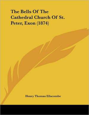 The Bells Of The Cathedral Church Of St. Peter, Exon (1874) de Henry Thomas Ellacombe