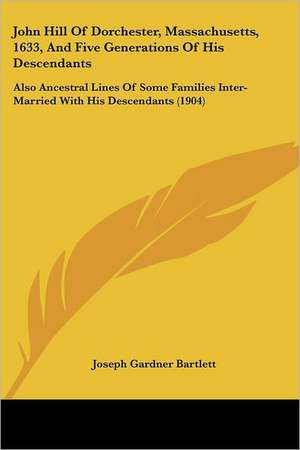 John Hill Of Dorchester, Massachusetts, 1633, And Five Generations Of His Descendants de Joseph Gardner Bartlett