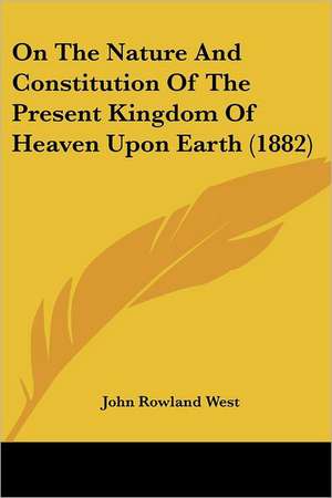 On The Nature And Constitution Of The Present Kingdom Of Heaven Upon Earth (1882) de John Rowland West