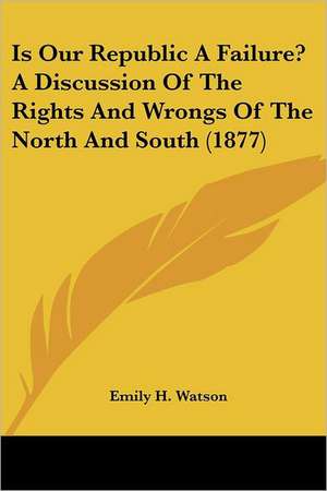 Is Our Republic A Failure? A Discussion Of The Rights And Wrongs Of The North And South (1877) de Emily H. Watson