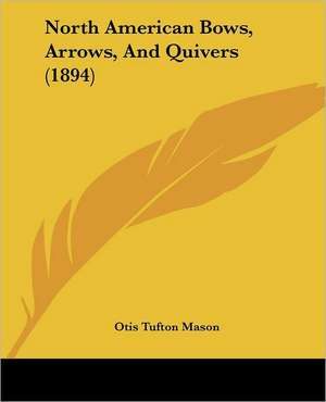 North American Bows, Arrows, And Quivers (1894) de Otis Tufton Mason