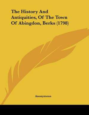 The History And Antiquities, Of The Town Of Abingdon, Berks (1798) de Anonymous