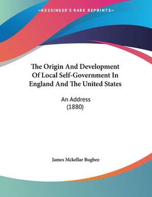 The Origin And Development Of Local Self-Government In England And The United States de James Mckellar Bugbee