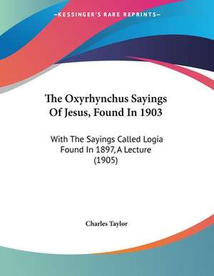 The Oxyrhynchus Sayings Of Jesus, Found In 1903 de Charles Taylor