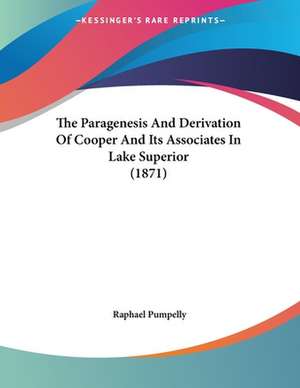 The Paragenesis And Derivation Of Cooper And Its Associates In Lake Superior (1871) de Raphael Pumpelly