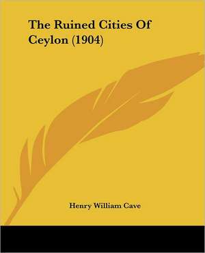 The Ruined Cities Of Ceylon (1904) de Henry William Cave