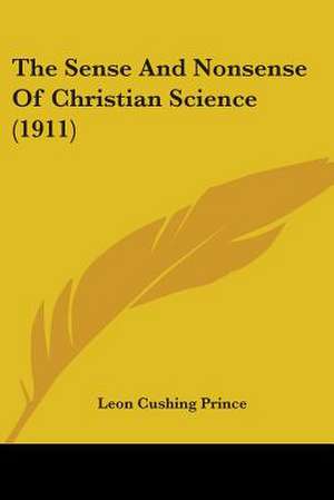 The Sense And Nonsense Of Christian Science (1911) de Leon Cushing Prince