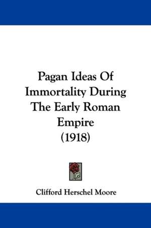 Pagan Ideas Of Immortality During The Early Roman Empire (1918) de Clifford Herschel Moore