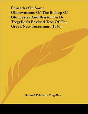 Remarks On Some Observations Of The Bishop Of Gloucester And Bristol On Dr. Tregelles's Revised Text Of The Greek New Testament (1870) de Samuel Prideaux Tregelles