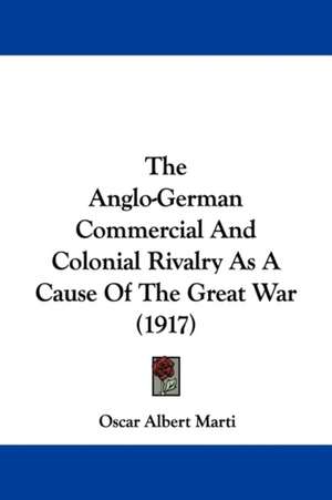 The Anglo-German Commercial And Colonial Rivalry As A Cause Of The Great War (1917) de Oscar Albert Marti