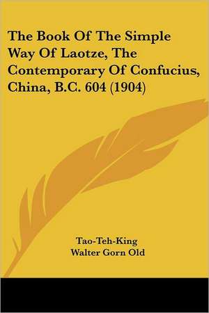 The Book Of The Simple Way Of Laotze, The Contemporary Of Confucius, China, B.C. 604 (1904) de Tao-Teh-King