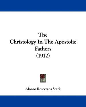 The Christology In The Apostolic Fathers (1912) de Alonzo Rosecrans Stark