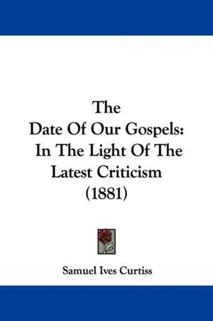 The Date Of Our Gospels de Samuel Ives Curtiss