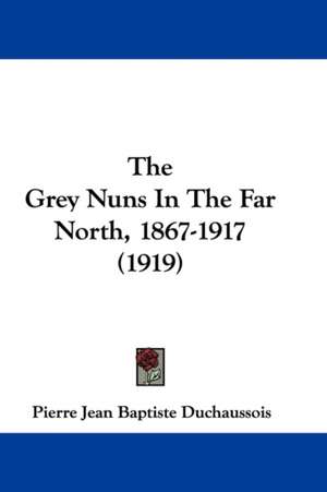 The Grey Nuns In The Far North, 1867-1917 (1919) de Pierre Jean Baptiste Duchaussois