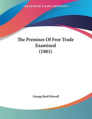 The Premises Of Free Trade Examined (1881) de George Basil Dixwell