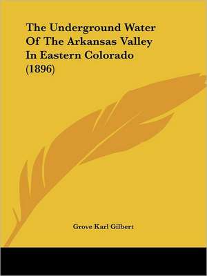 The Underground Water Of The Arkansas Valley In Eastern Colorado (1896) de Grove Karl Gilbert