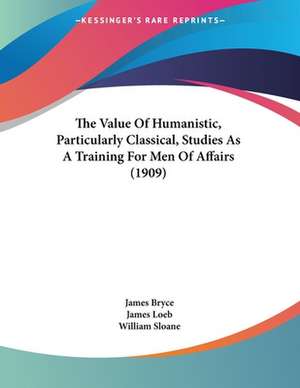 The Value Of Humanistic, Particularly Classical, Studies As A Training For Men Of Affairs (1909) de James Bryce