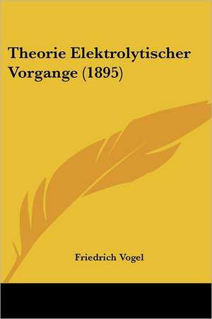 Theorie Elektrolytischer Vorgange (1895) de Friedrich Vogel