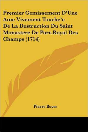 Premier Gemissement D'Une Ame Vivement Touche'e De La Destruction Du Saint Monastere De Port-Royal Des Champs (1714) de Pierre Boyer