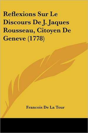 Reflexions Sur Le Discours De J. Jaques Rousseau, Citoyen De Geneve (1778) de Francois De La Tour