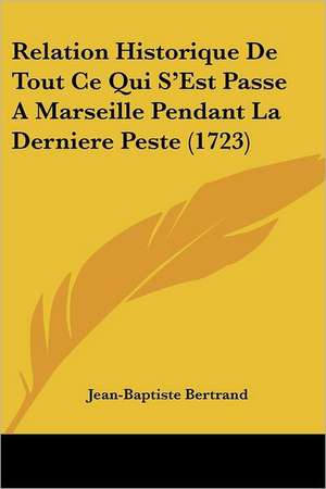 Relation Historique De Tout Ce Qui S'Est Passe A Marseille Pendant La Derniere Peste (1723) de Jean-Baptiste Bertrand