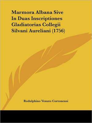 Marmora Albana Sive In Duas Inscriptiones Gladiatorias Collegii Silvani Aureliani (1756) de Rodulphino Venuto Cortonensi