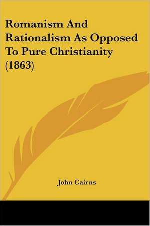 Romanism And Rationalism As Opposed To Pure Christianity (1863) de John Cairns