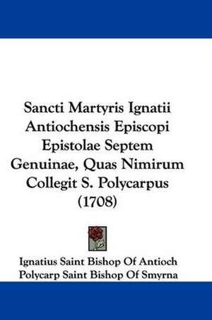 Sancti Martyris Ignatii Antiochensis Episcopi Epistolae Septem Genuinae, Quas Nimirum Collegit S. Polycarpus (1708) de Ignatius Saint Bishop Of Antioch