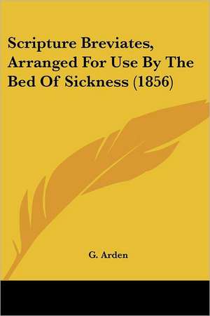 Scripture Breviates, Arranged For Use By The Bed Of Sickness (1856) de G. Arden