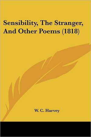 Sensibility, The Stranger, And Other Poems (1818) de W. C. Harvey