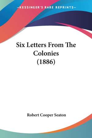 Six Letters From The Colonies (1886) de Robert Cooper Seaton