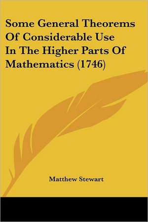 Some General Theorems Of Considerable Use In The Higher Parts Of Mathematics (1746) de Matthew Stewart