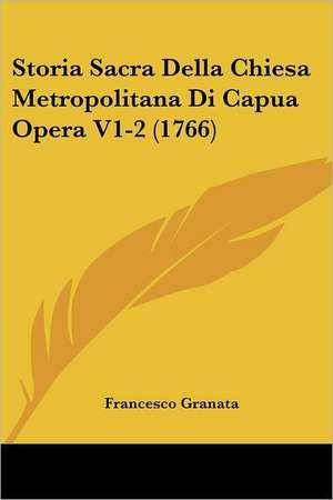 Storia Sacra Della Chiesa Metropolitana Di Capua Opera V1-2 (1766) de Francesco Granata