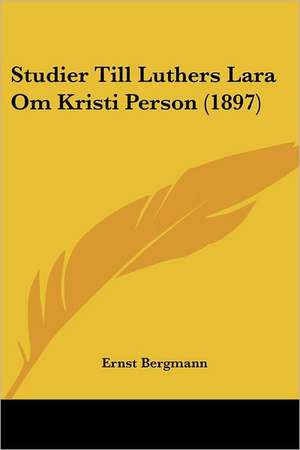 Studier Till Luthers Lara Om Kristi Person (1897) de Ernst Bergmann