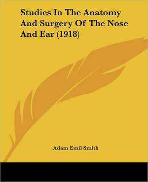 Studies In The Anatomy And Surgery Of The Nose And Ear (1918) de Adam Emil Smith