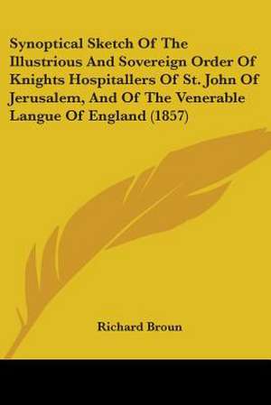 Synoptical Sketch Of The Illustrious And Sovereign Order Of Knights Hospitallers Of St. John Of Jerusalem, And Of The Venerable Langue Of England (1857) de Richard Broun