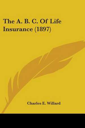 The A. B. C. Of Life Insurance (1897) de Charles E. Willard