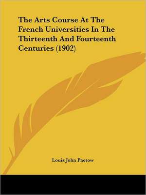 The Arts Course At The French Universities In The Thirteenth And Fourteenth Centuries (1902) de Louis John Paetow