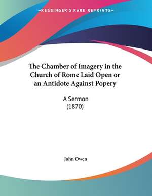 The Chamber of Imagery in the Church of Rome Laid Open or an Antidote Against Popery de John Owen