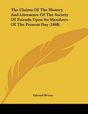 The Claims Of The History And Literature Of The Society Of Friends Upon Its Members Of The Present Day (1868) de Edward Brown