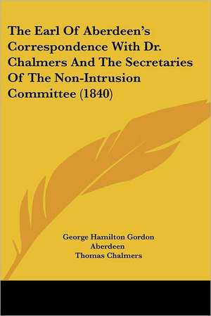 The Earl Of Aberdeen's Correspondence With Dr. Chalmers And The Secretaries Of The Non-Intrusion Committee (1840) de George Hamilton Gordon Aberdeen